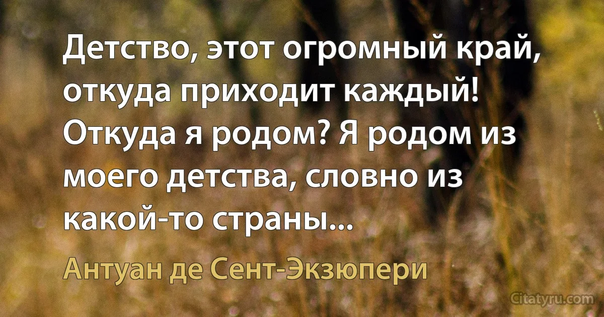 Детство, этот огромный край, откуда приходит каждый! Откуда я родом? Я родом из моего детства, словно из какой-то страны... (Антуан де Сент-Экзюпери)