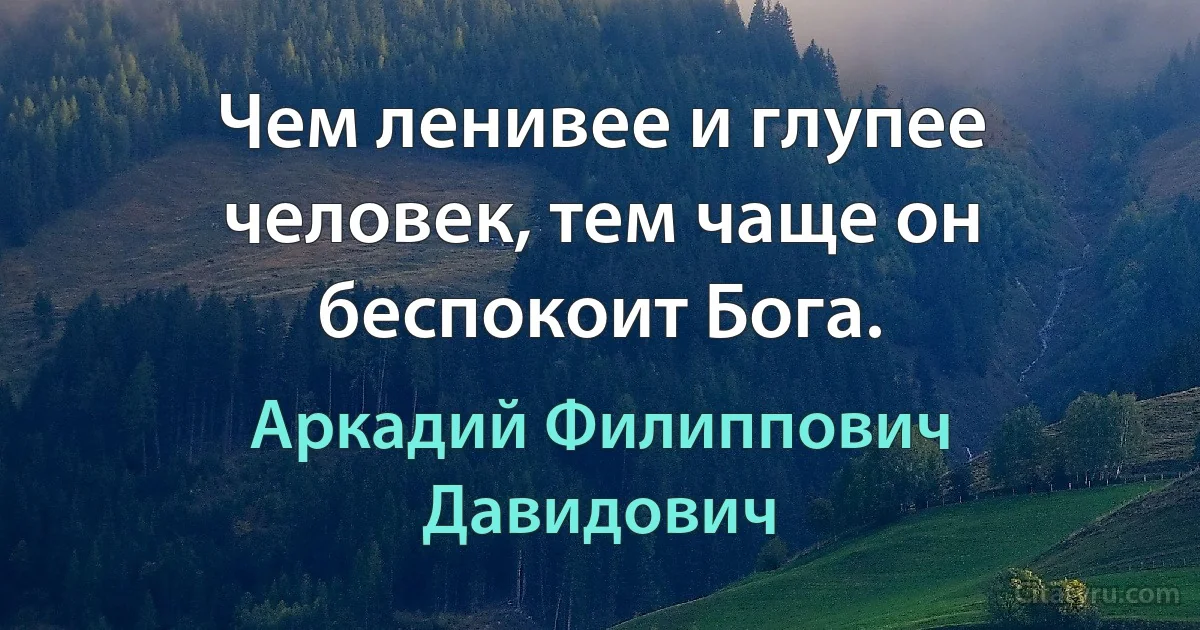 Чем ленивее и глупее человек, тем чаще он беспокоит Бога. (Аркадий Филиппович Давидович)