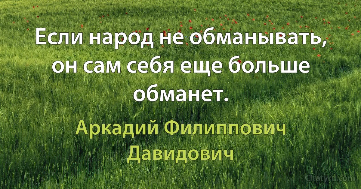 Если народ не обманывать, он сам себя еще больше обманет. (Аркадий Филиппович Давидович)