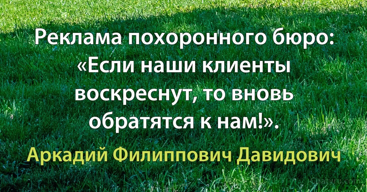 Реклама похоронного бюро: «Если наши клиенты воскреснут, то вновь обратятся к нам!». (Аркадий Филиппович Давидович)