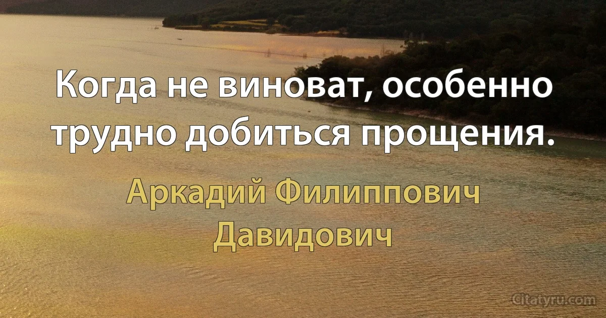 Когда не виноват, особенно трудно добиться прощения. (Аркадий Филиппович Давидович)