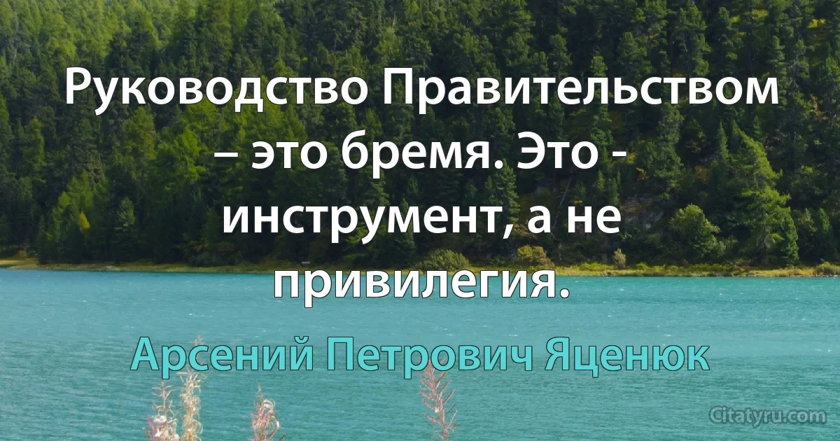 Руководство Правительством – это бремя. Это - инструмент, а не привилегия. (Арсений Петрович Яценюк)