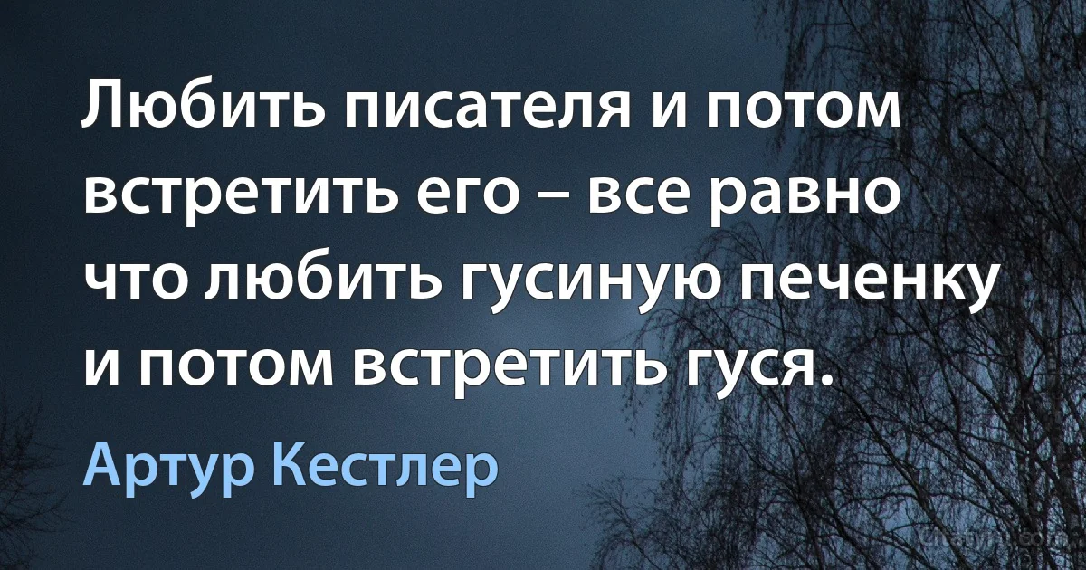 Любить писателя и потом встретить его – все равно что любить гусиную печенку и потом встретить гуся. (Артур Кестлер)