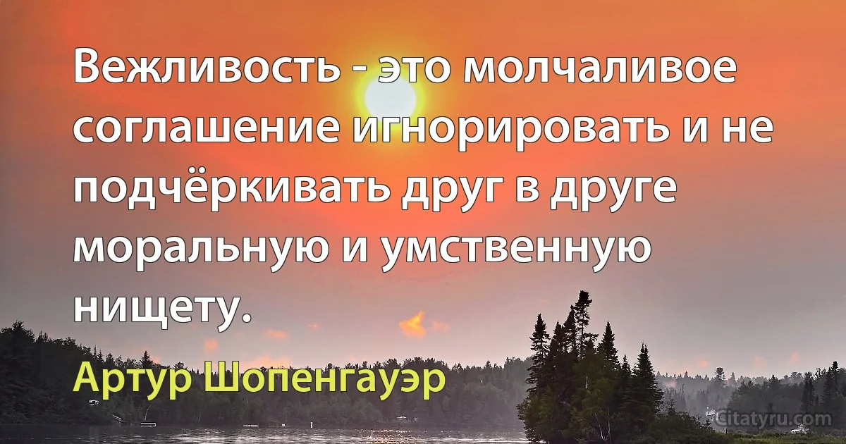 Вежливость - это молчаливое соглашение игнорировать и не подчёркивать друг в друге моральную и умственную нищету. (Артур Шопенгауэр)