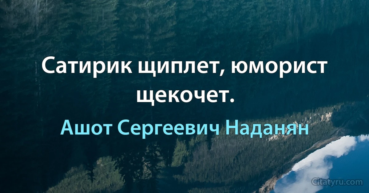 Сатирик щиплет, юморист щекочет. (Ашот Сергеевич Наданян)