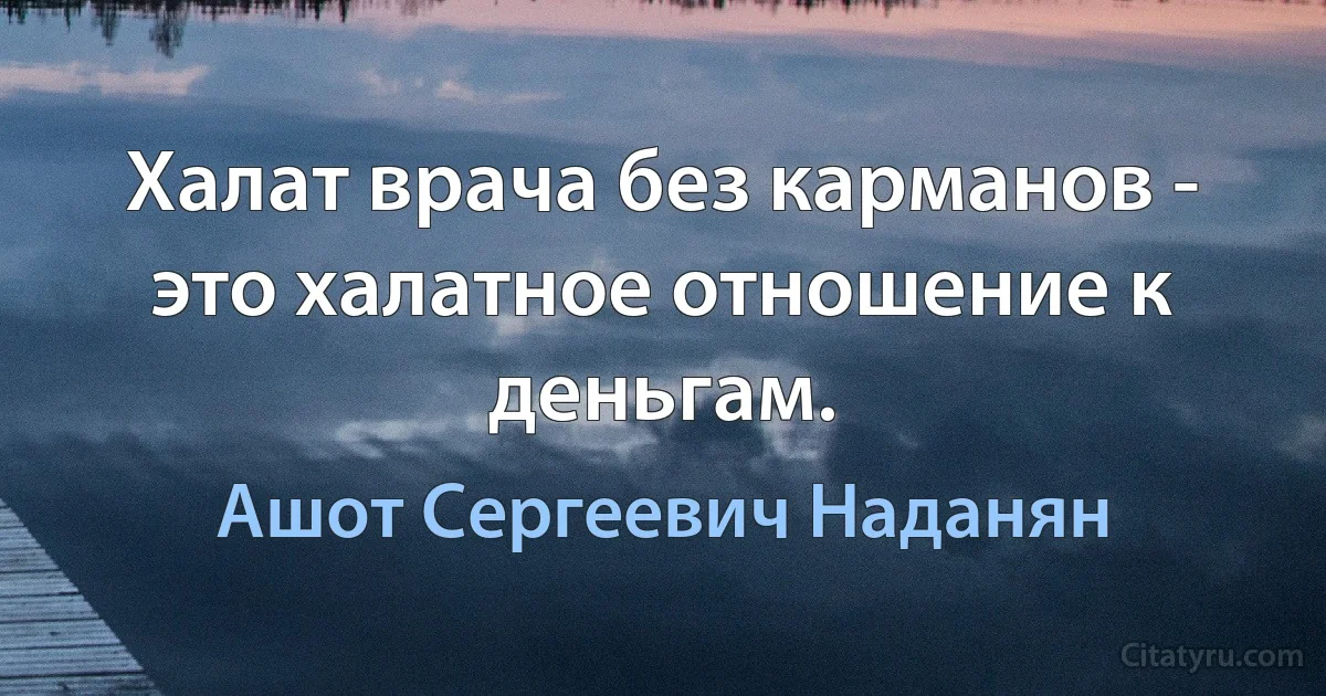 Халат врача без карманов - это халатное отношение к деньгам. (Ашот Сергеевич Наданян)