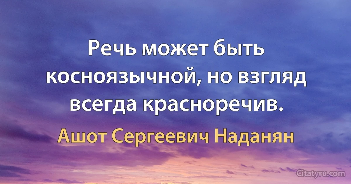 Речь может быть косноязычной, но взгляд всегда красноречив. (Ашот Сергеевич Наданян)