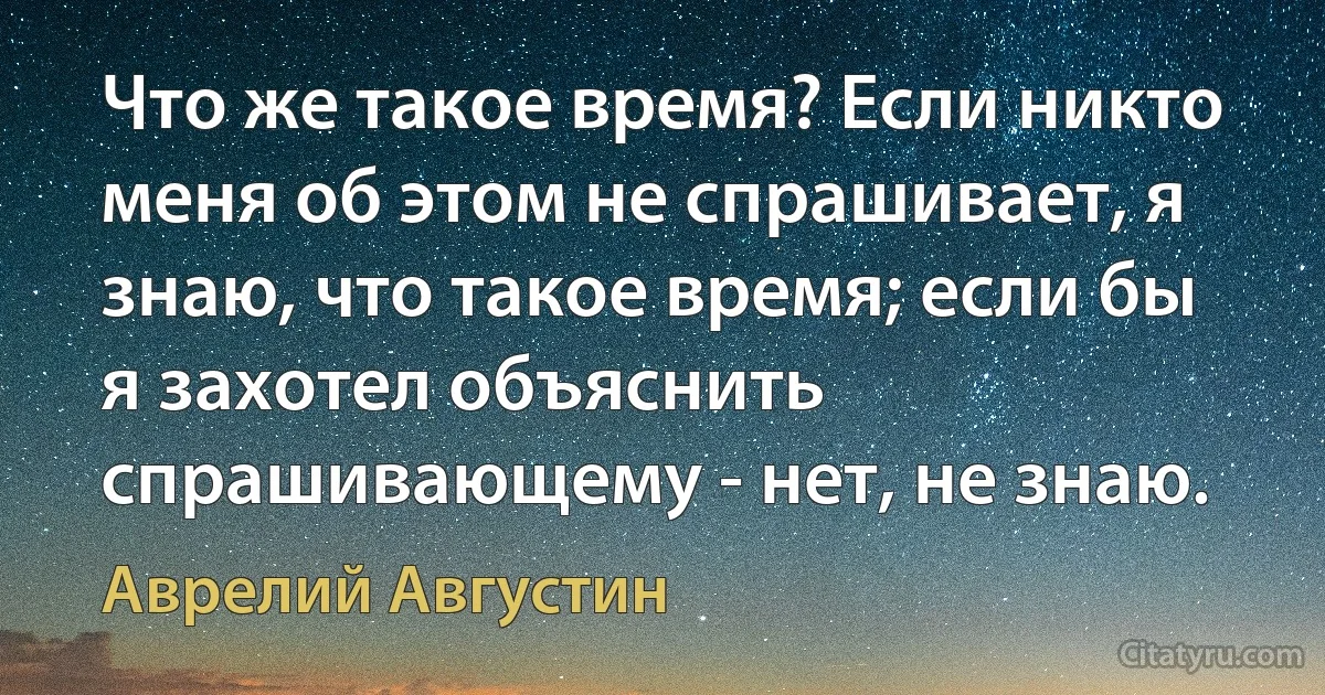 Что же такое время? Если никто меня об этом не спрашивает, я знаю, что такое время; если бы я захотел объяснить спрашивающему - нет, не знаю. (Аврелий Августин)