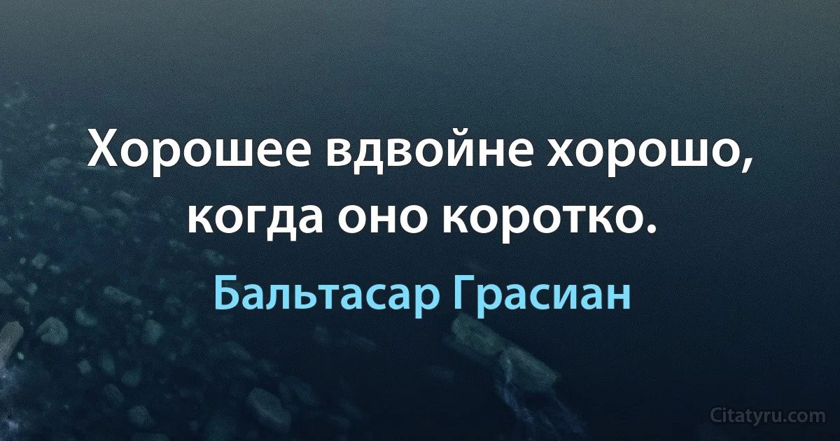 Хорошее вдвойне хорошо, когда оно коротко. (Бальтасар Грасиан)