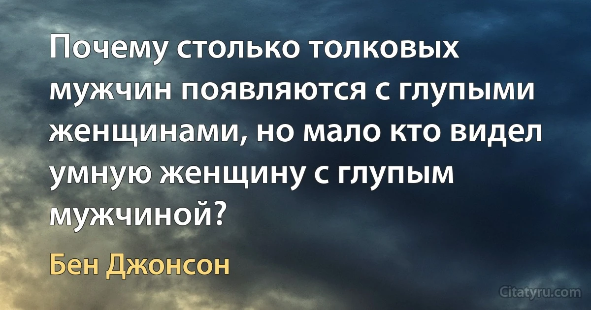 Почему столько толковых мужчин появляются с глупыми женщинами, но мало кто видел умную женщину с глупым мужчиной? (Бен Джонсон)