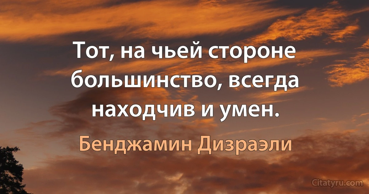 Тот, на чьей стороне большинство, всегда находчив и умен. (Бенджамин Дизраэли)