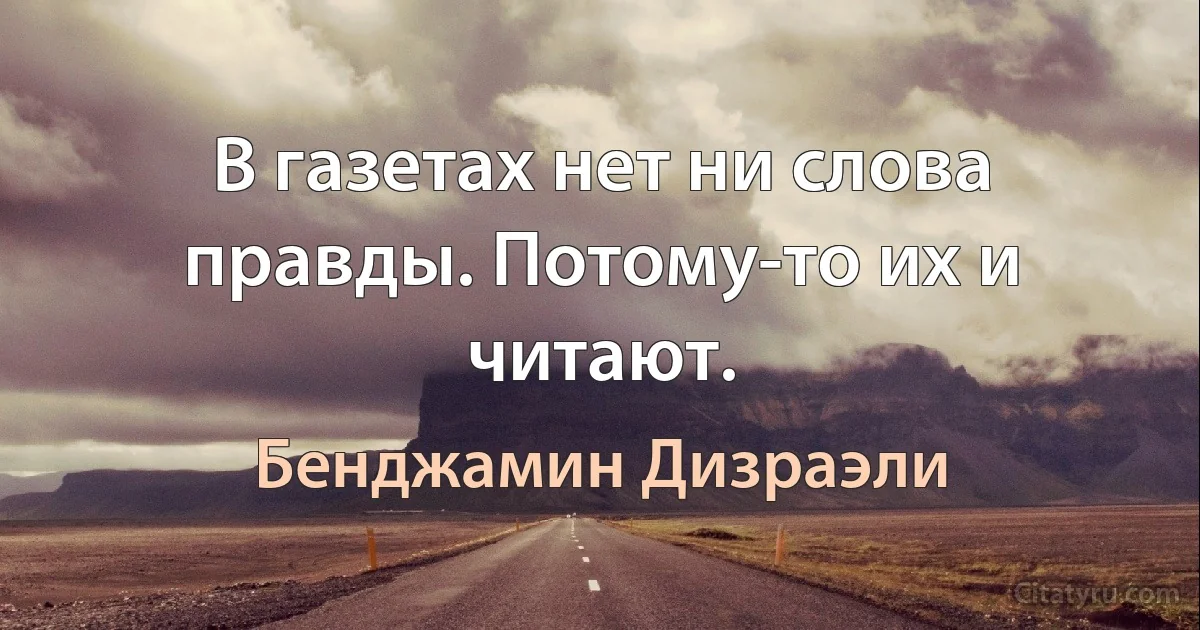 В газетах нет ни слова правды. Потому-то их и читают. (Бенджамин Дизраэли)