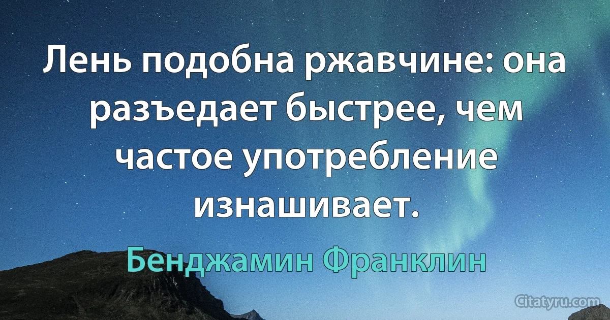 Лень подобна ржавчине: она разъедает быстрее, чем частое употребление изнашивает. (Бенджамин Франклин)