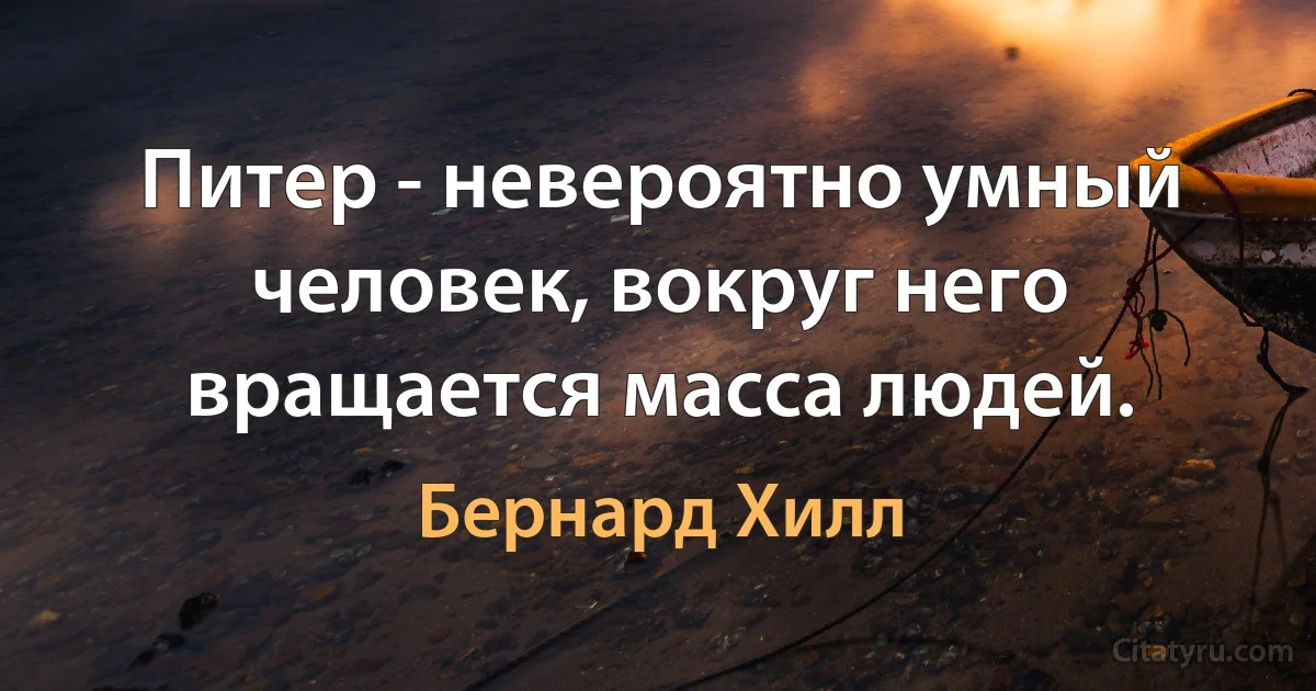 Питер - невероятно умный человек, вокруг него вращается масса людей. (Бернард Хилл)