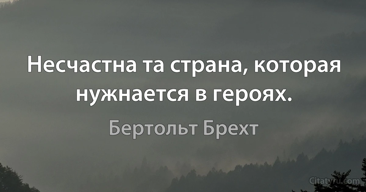 Несчастна та страна, которая нужнается в героях. (Бертольт Брехт)