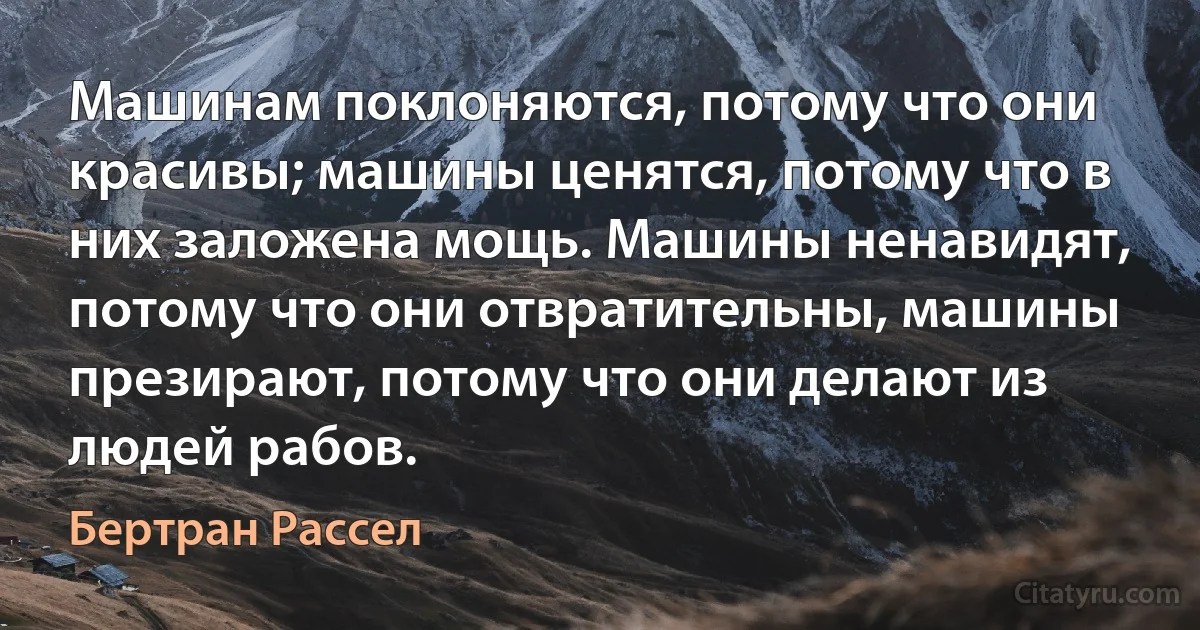 Машинам поклоняются, потому что они красивы; машины ценятся, потому что в них заложена мощь. Машины ненавидят, потому что они отвратительны, машины презирают, потому что они делают из людей рабов. (Бертран Рассел)