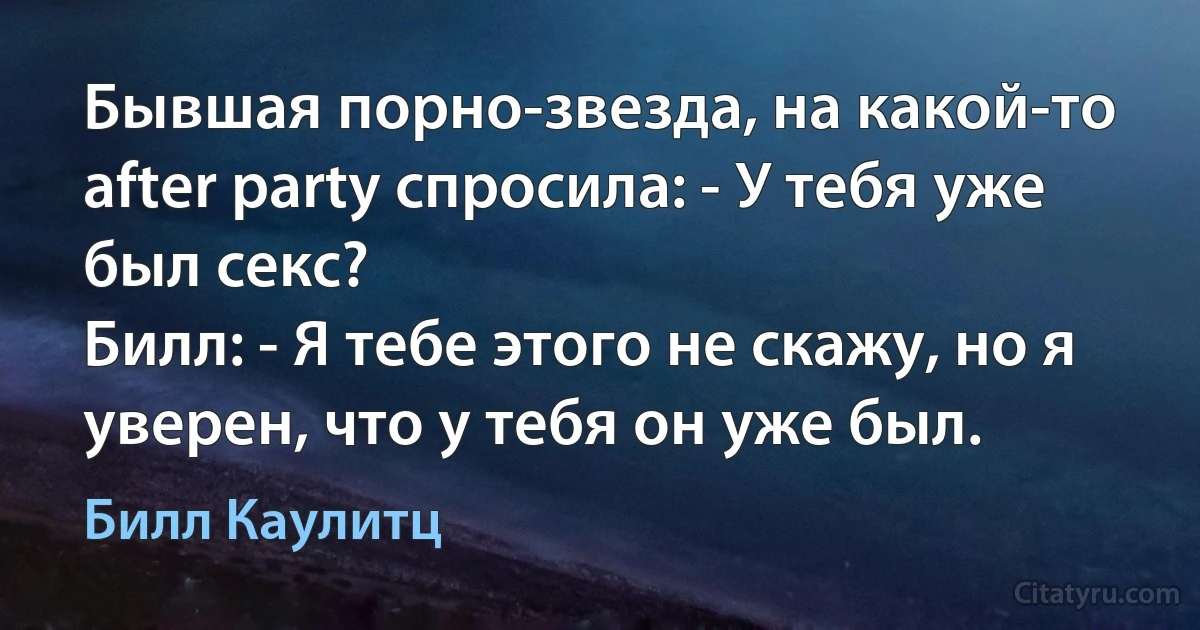 Бывшая порно-звезда, на какой-то after party спросила: - У тебя уже был секс?
Билл: - Я тебе этого не скажу, но я уверен, что у тебя он уже был. (Билл Каулитц)