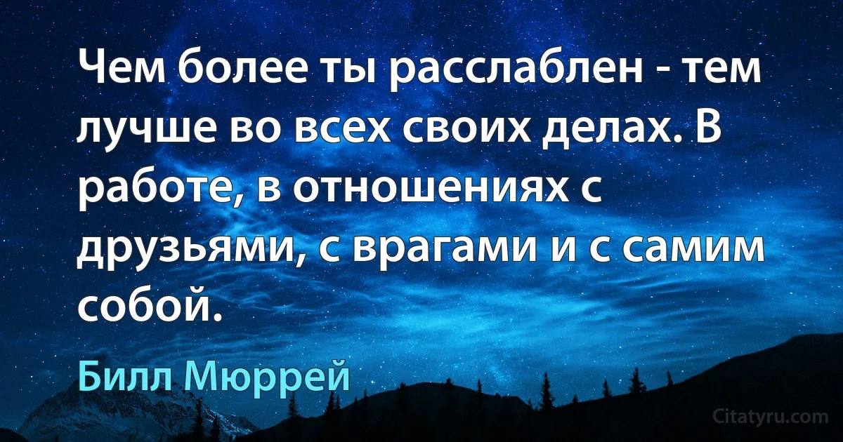 Чем более ты расслаблен - тем лучше во всех своих делах. В работе, в отношениях с друзьями, с врагами и с самим собой. (Билл Мюррей)