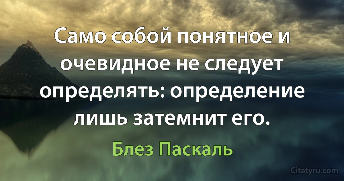 Само собой понятное и очевидное не следует определять: определение лишь затемнит его. (Блез Паскаль)