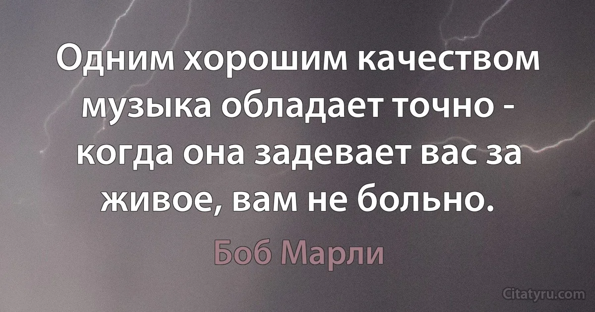 Одним хорошим качеством музыка обладает точно - когда она задевает вас за живое, вам не больно. (Боб Марли)