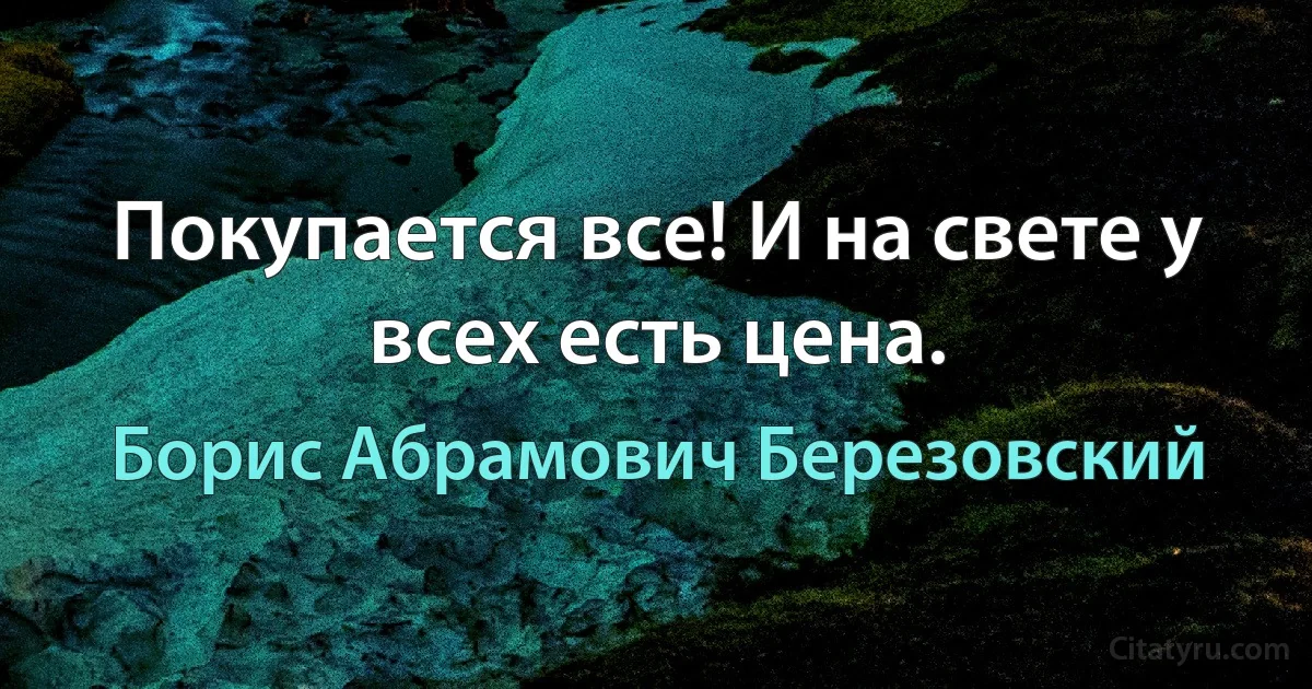 Покупается все! И на свете у всех есть цена. (Борис Абрамович Березовский)