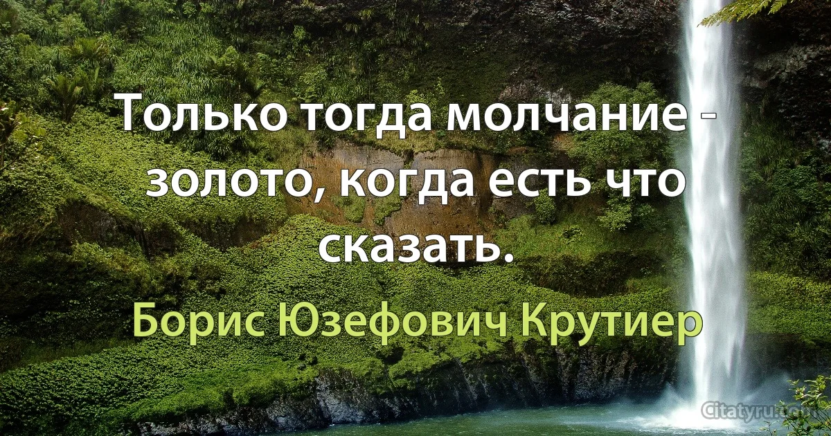 Только тогда молчание - золото, когда есть что сказать. (Борис Юзефович Крутиер)