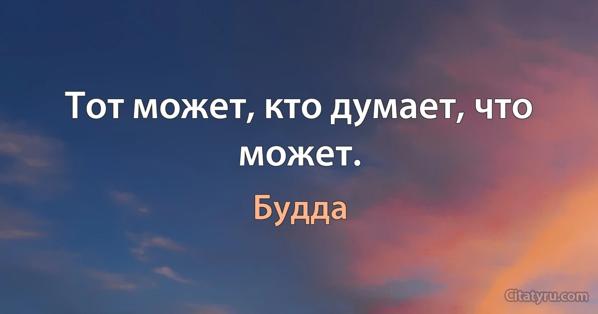 Тот может, кто думает, что может. (Будда)