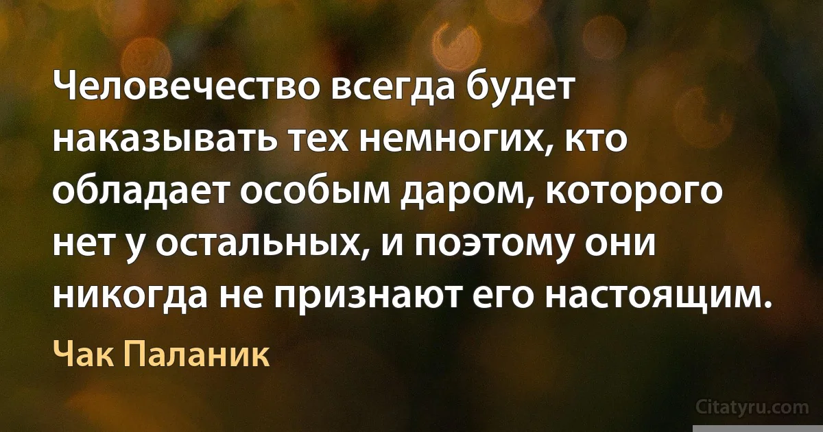 Человечество всегда будет наказывать тех немногих, кто обладает особым даром, которого нет у остальных, и поэтому они никогда не признают его настоящим. (Чак Паланик)