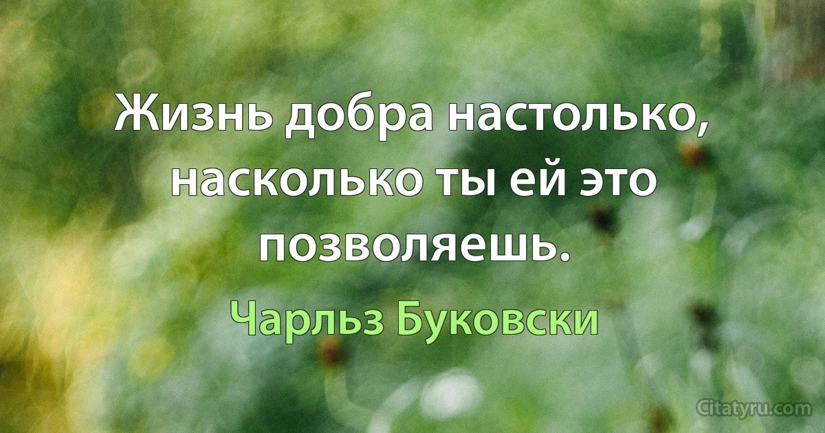 Жизнь добра настолько, насколько ты ей это позволяешь. (Чарльз Буковски)