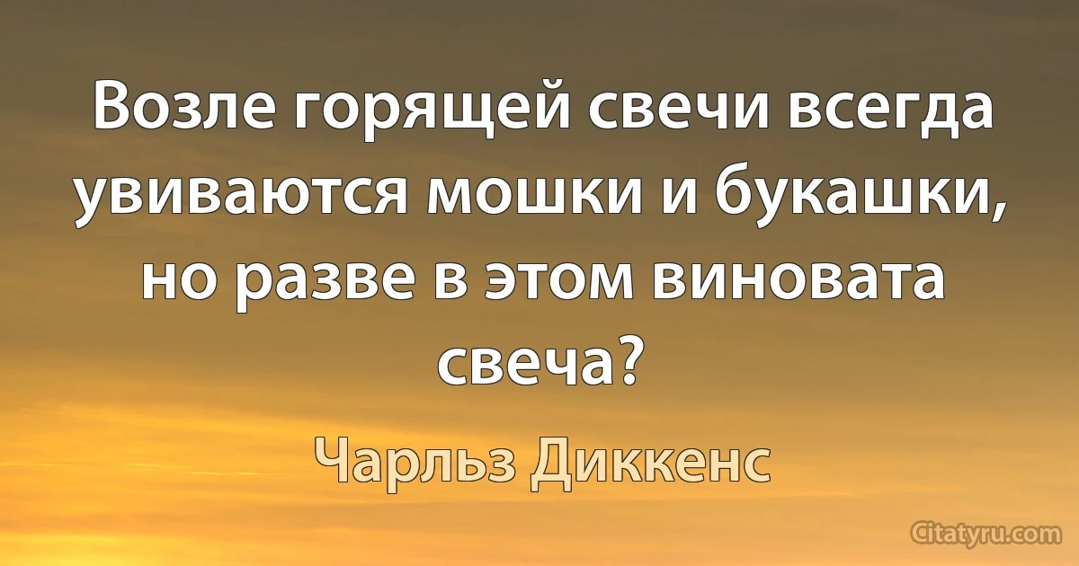 Возле горящей свечи всегда увиваются мошки и букашки, но разве в этом виновата свеча? (Чарльз Диккенс)