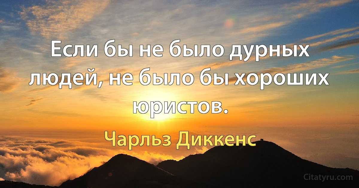 Если бы не было дурных людей, не было бы хороших юристов. (Чарльз Диккенс)