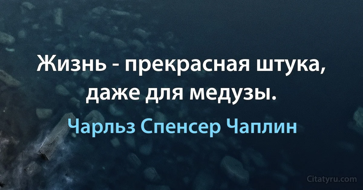 Жизнь - прекрасная штука, даже для медузы. (Чарльз Спенсер Чаплин)