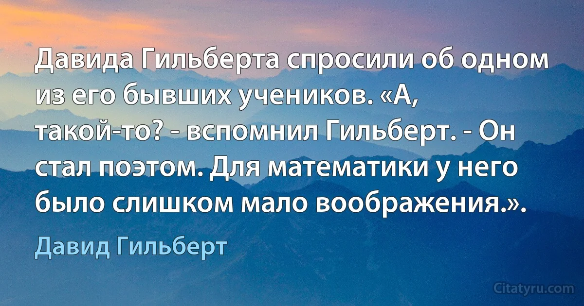 Давида Гильберта спросили об одном из его бывших учеников. «А, такой-то? - вспомнил Гильберт. - Он стал поэтом. Для математики у него было слишком мало воображения.». (Давид Гильберт)