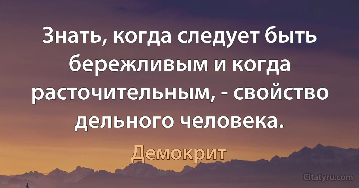 Знать, когда следует быть бережливым и когда расточительным, - свойство дельного человека. (Демокрит)