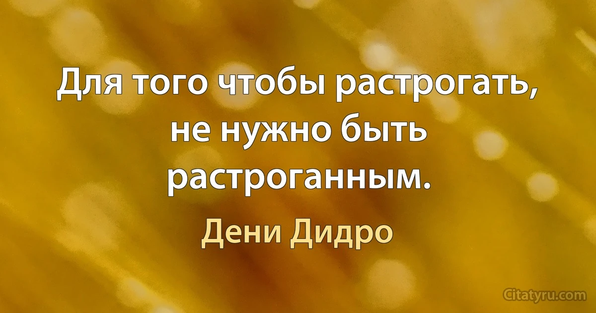 Для того чтобы растрогать, не нужно быть растроганным. (Дени Дидро)