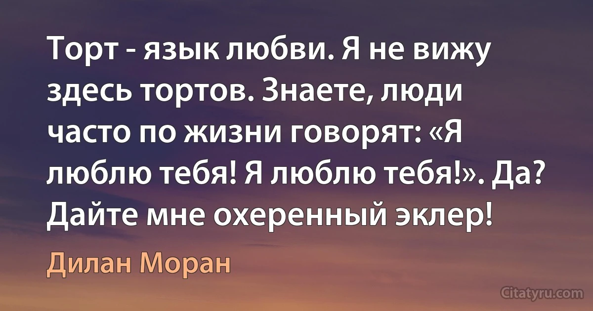 Торт - язык любви. Я не вижу здесь тортов. Знаете, люди часто по жизни говорят: «Я люблю тебя! Я люблю тебя!». Да? Дайте мне охеренный эклер! (Дилан Моран)