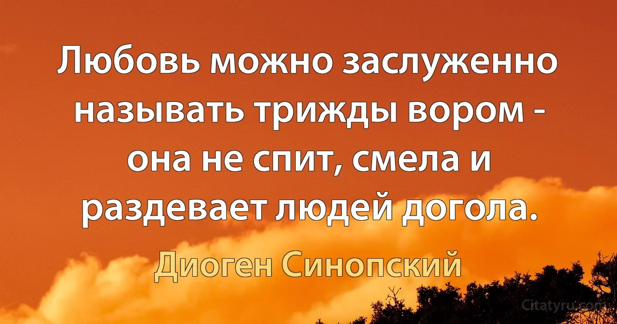 Любовь можно заслуженно называть трижды вором - она не спит, смела и раздевает людей догола. (Диоген Синопский)