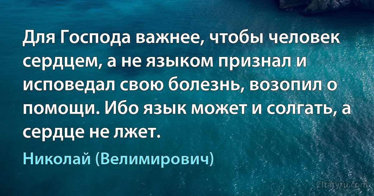 Для Господа важнее, чтобы человек сердцем, а не языком признал и исповедал свою болезнь, возопил о помощи. Ибо язык может и солгать, а сердце не лжет. (Николай (Велимирович))