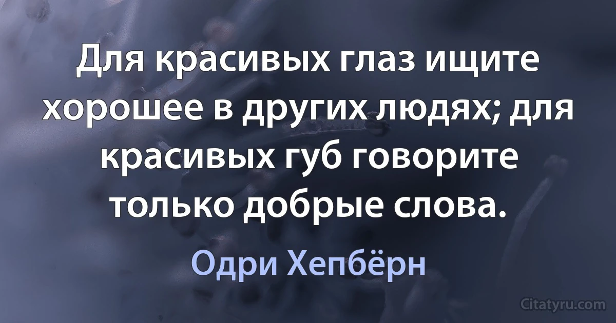 Для красивых глаз ищите хорошее в других людях; для красивых губ говорите только добрые слова. (Одри Хепбёрн)