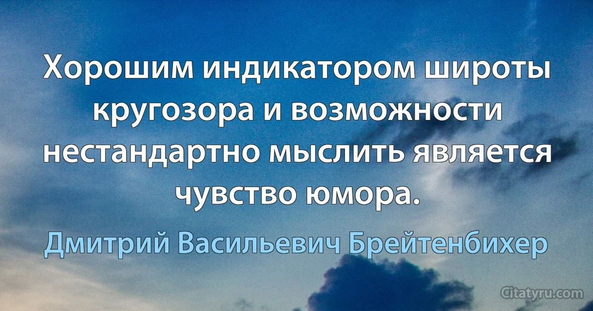 Хорошим индикатором широты кругозора и возможности нестандартно мыслить является чувство юмора. (Дмитрий Васильевич Брейтенбихер)