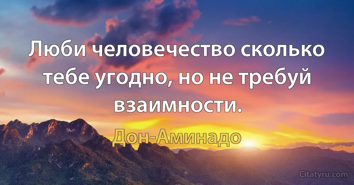 Люби человечество сколько тебе угодно, но не требуй взаимности. (Дон-Аминадо)