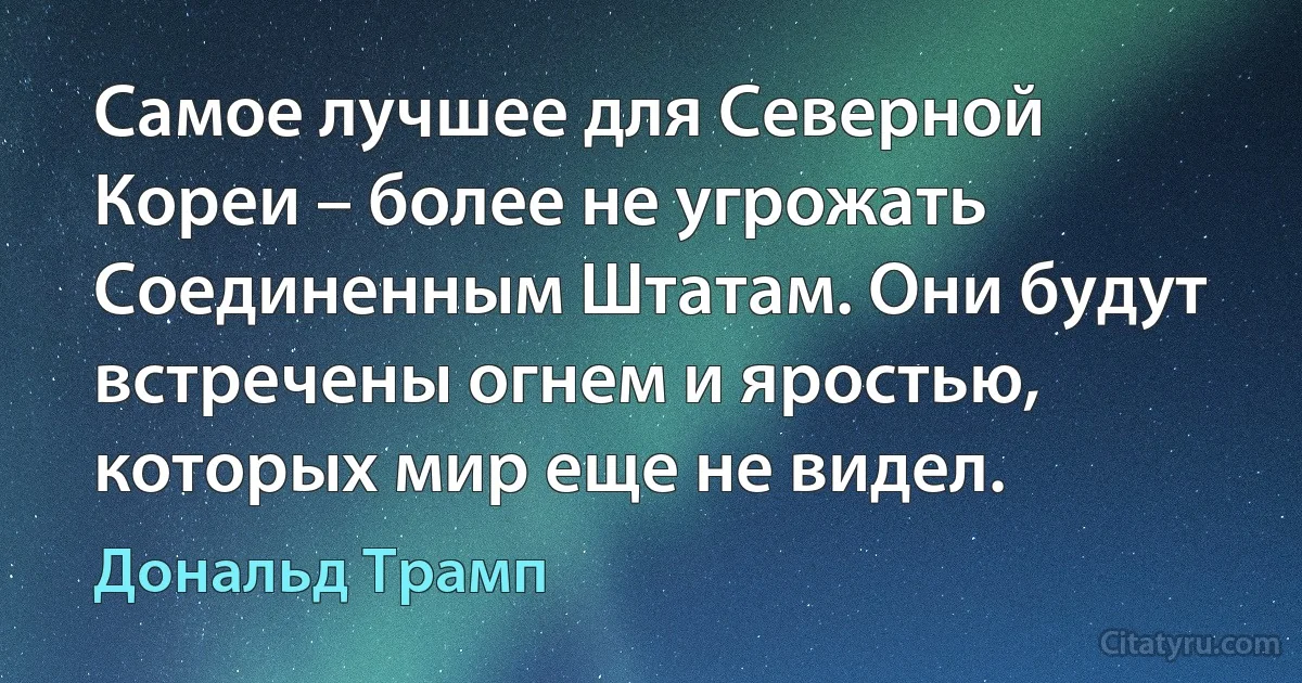 Самое лучшее для Северной Кореи – более не угрожать Соединенным Штатам. Они будут встречены огнем и яростью, которых мир еще не видел. (Дональд Трамп)