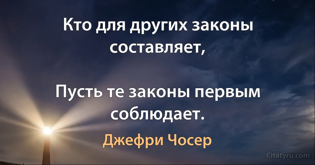 Кто для других законы составляет,

Пусть те законы первым соблюдает. (Джефри Чосер)