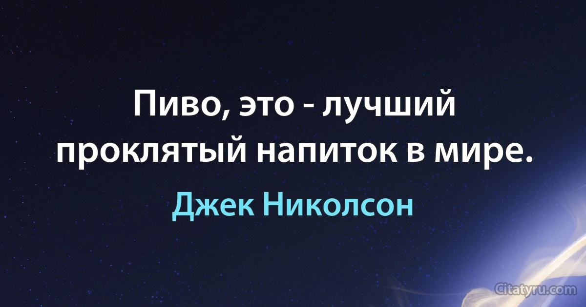 Пиво, это - лучший проклятый напиток в мире. (Джек Николсон)