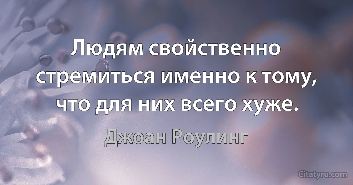 Людям свойственно стремиться именно к тому, что для них всего хуже. (Джоан Роулинг)