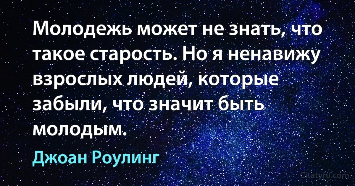 Молодежь может не знать, что такое старость. Но я ненавижу взрослых людей, которые забыли, что значит быть молодым. (Джоан Роулинг)