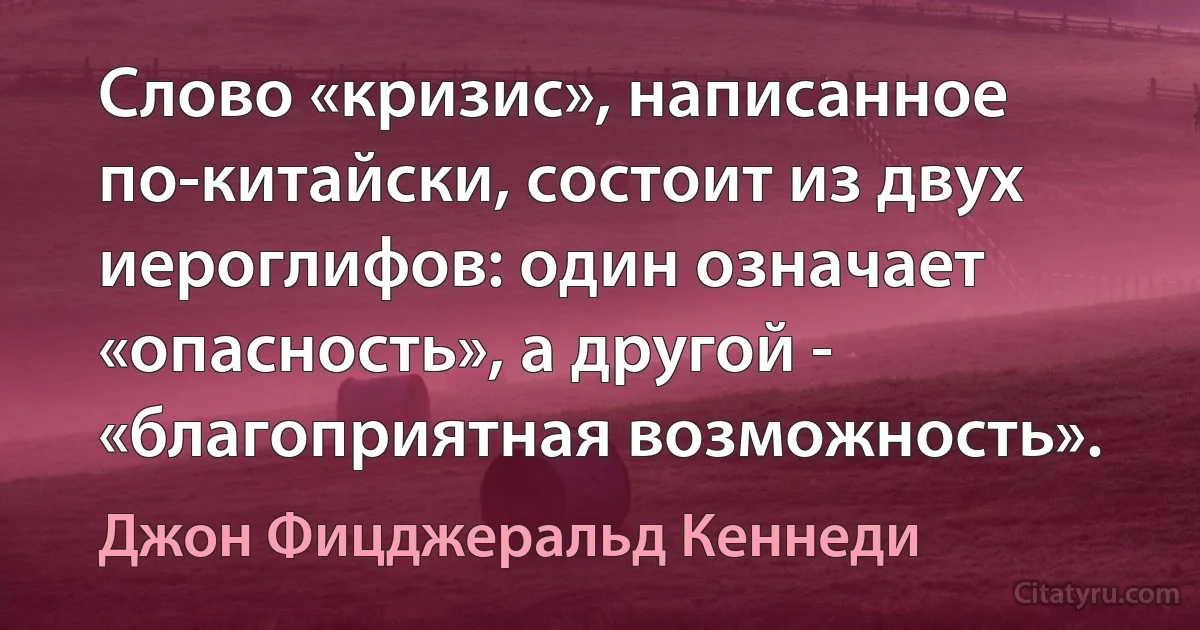 Слово «кризис», написанное по-китайски, состоит из двух иероглифов: один означает «опасность», а другой - «благоприятная возможность». (Джон Фицджеральд Кеннеди)