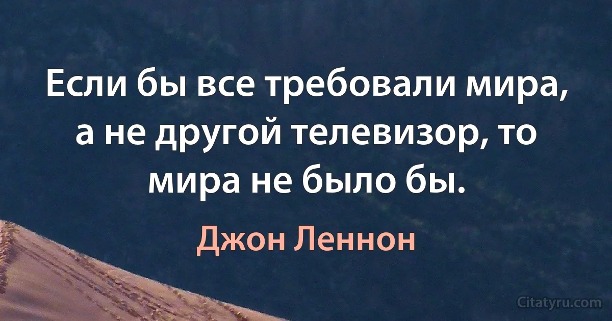 Если бы все требовали мира, а не другой телевизор, то мира не было бы. (Джон Леннон)