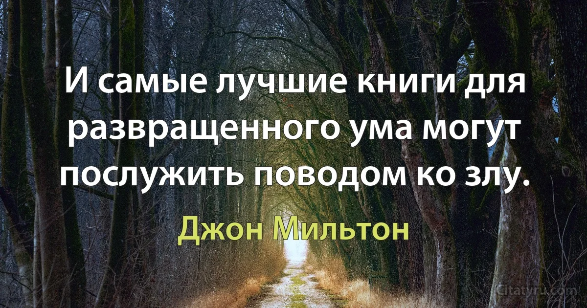 И самые лучшие книги для развращенного ума могут послужить поводом ко злу. (Джон Мильтон)