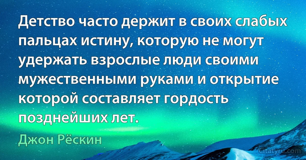 Детство часто держит в своих слабых пальцах истину, которую не могут удержать взрослые люди своими мужественными руками и открытие которой составляет гордость позднейших лет. (Джон Рёскин)